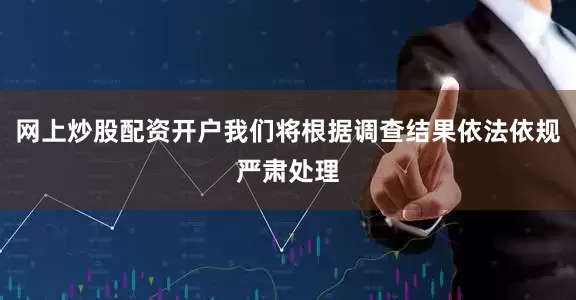 网上炒股配资开户我们将根据调查结果依法依规严肃处理
