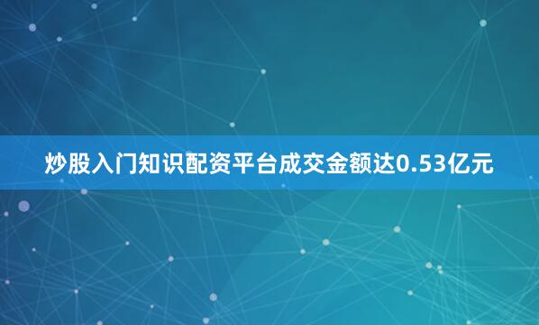 炒股入门知识配资平台成交金额达0.53亿元