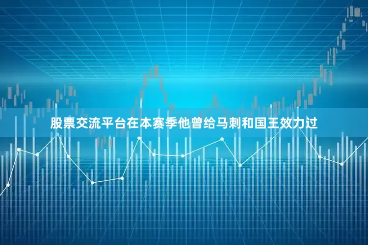 股票交流平台在本赛季他曾给马刺和国王效力过