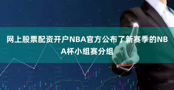 网上股票配资开户NBA官方公布了新赛季的NBA杯小组赛分组