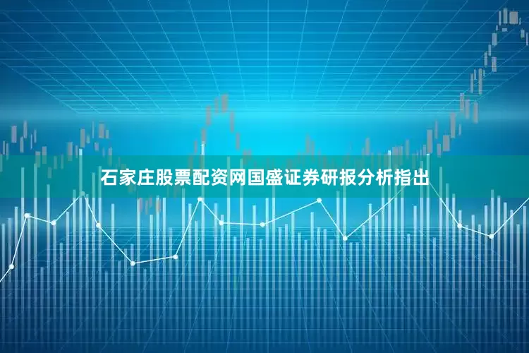 石家庄股票配资网国盛证券研报分析指出