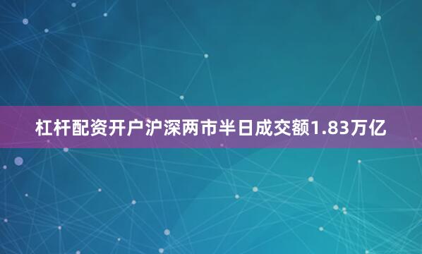 杠杆配资开户沪深两市半日成交额1.83万亿