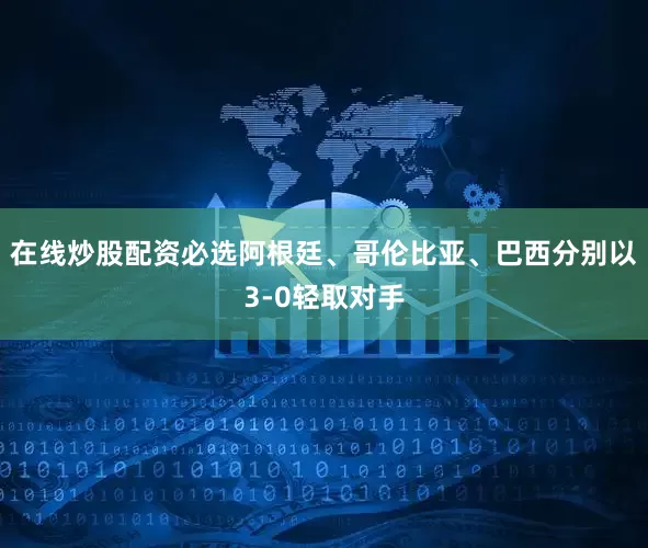 在线炒股配资必选阿根廷、哥伦比亚、巴西分别以3-0轻取对手
