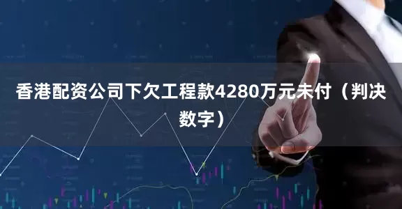 香港配资公司下欠工程款4280万元未付（判决数字）