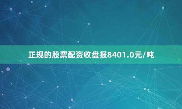 正规的股票配资收盘报8401.0元/吨
